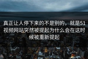 真正让人停下来的不是别的，就是51视频网站突然被提起为什么会在这时候被重新提起