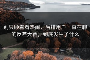 别只顾着看热闹，后排用户一直在聊的反差大赛，到底发生了什么