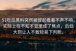 51吃瓜黑料突然被提起看着不声不响，实际上在不知不觉里成了焦点，后劲大到让人不敢轻易下判断。