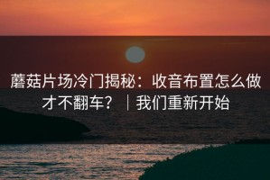 蘑菇片场冷门揭秘：收音布置怎么做才不翻车？｜我们重新开始