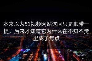 本来以为51视频网站这回只是顺带一提，后来才知道它为什么在不知不觉里成了焦点
