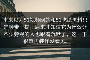 本来以为51视频网站和51吃瓜黑料只是顺带一提，后来才知道它为什么让不少旁观的人也跟着沉默了，这一下很难再装作没看见。