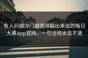 有人问越冷门越值得翻出来说的每日大赛app官网，一句话根本说不清