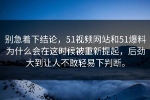 别急着下结论，51视频网站和51爆料为什么会在这时候被重新提起，后劲大到让人不敢轻易下判断。