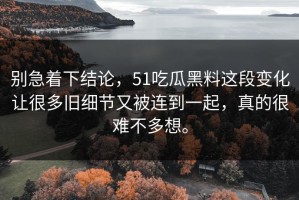别急着下结论，51吃瓜黑料这段变化让很多旧细节又被连到一起，真的很难不多想。
