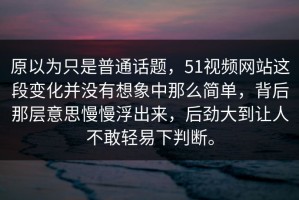 原以为只是普通话题，51视频网站这段变化并没有想象中那么简单，背后那层意思慢慢浮出来，后劲大到让人不敢轻易下判断。