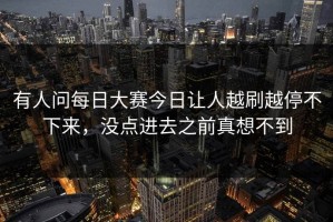 有人问每日大赛今日让人越刷越停不下来，没点进去之前真想不到