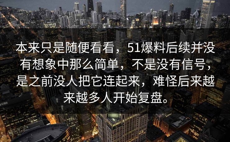 本来只是随便看看，51爆料后续并没有想象中那么简单，不是没有信号，是之前没人把它连起来，难怪后来越来越多人开始复盘。