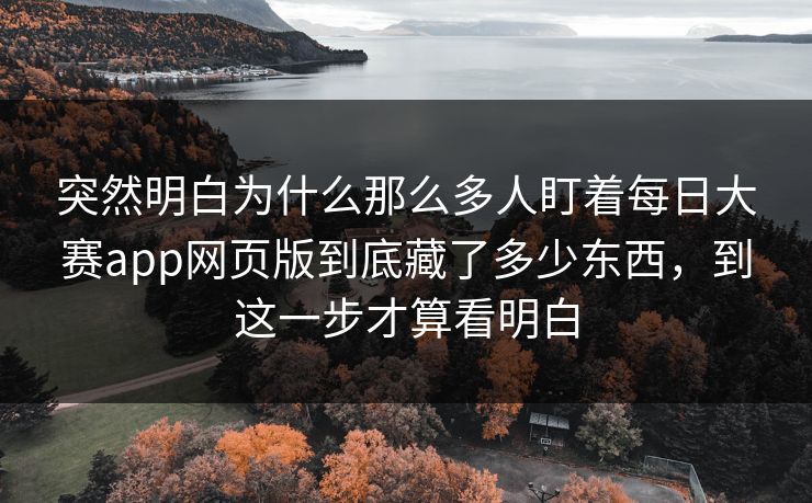 突然明白为什么那么多人盯着每日大赛app网页版到底藏了多少东西，到这一步才算看明白