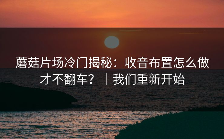 蘑菇片场冷门揭秘：收音布置怎么做才不翻车？｜我们重新开始